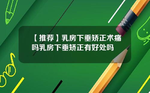 【推荐】乳房下垂矫正术痛吗乳房下垂矫正有好处吗