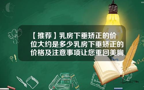 【推荐】乳房下垂矫正的价位大约是多少乳房下垂矫正的价格及注意事项让您重回美胸之路
