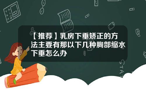 【推荐】乳房下垂矫正的方法主要有那以下几种胸部缩水下垂怎么办