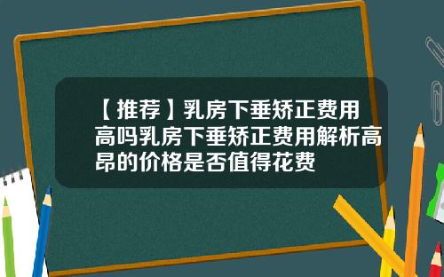 【推荐】乳房下垂矫正费用高吗乳房下垂矫正费用解析高昂的价格是否值得花费
