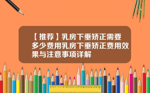 【推荐】乳房下垂矫正需要多少费用乳房下垂矫正费用效果与注意事项详解