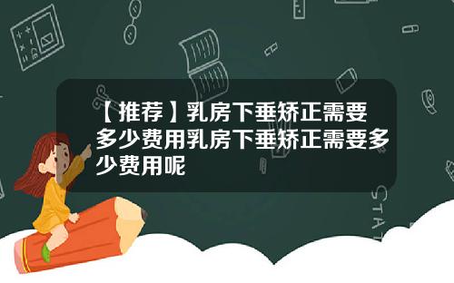 【推荐】乳房下垂矫正需要多少费用乳房下垂矫正需要多少费用呢