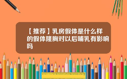 【推荐】乳房假体是什么样的假体隆胸对以后哺乳有影响吗
