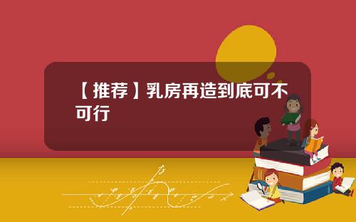 【推荐】乳房再造到底可不可行