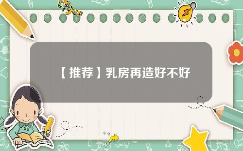 【推荐】乳房再造好不好