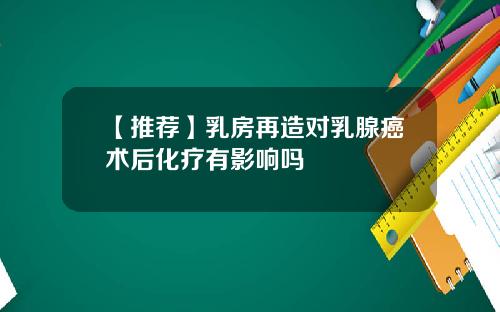 【推荐】乳房再造对乳腺癌术后化疗有影响吗