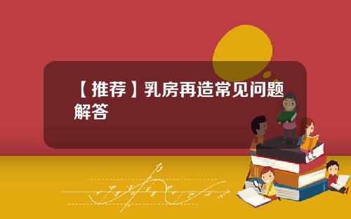 【推荐】乳房再造常见问题解答