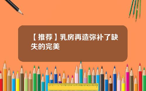 【推荐】乳房再造弥补了缺失的完美