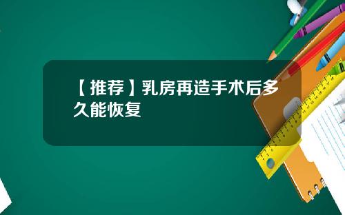 【推荐】乳房再造手术后多久能恢复