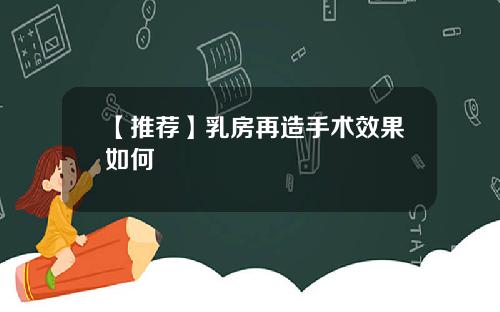 【推荐】乳房再造手术效果如何