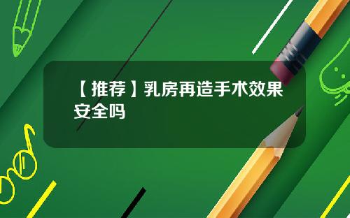【推荐】乳房再造手术效果安全吗