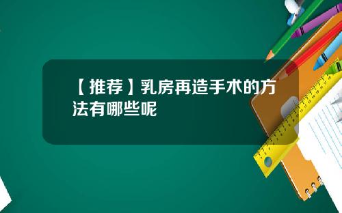 【推荐】乳房再造手术的方法有哪些呢