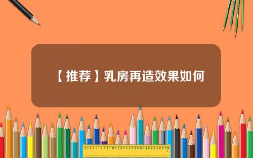 【推荐】乳房再造效果如何