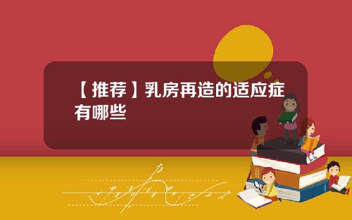 【推荐】乳房再造的适应症有哪些