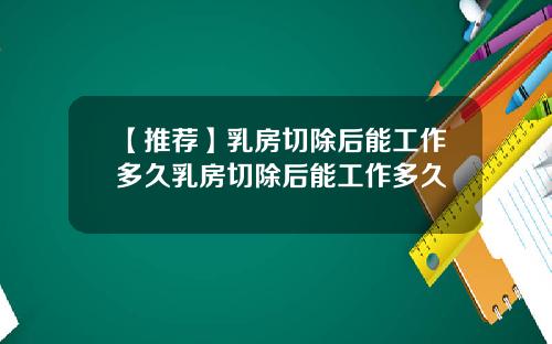 【推荐】乳房切除后能工作多久乳房切除后能工作多久