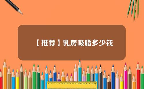 【推荐】乳房吸脂多少钱