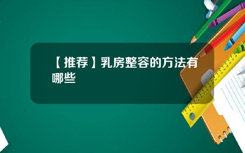 【推荐】乳房整容的方法有哪些