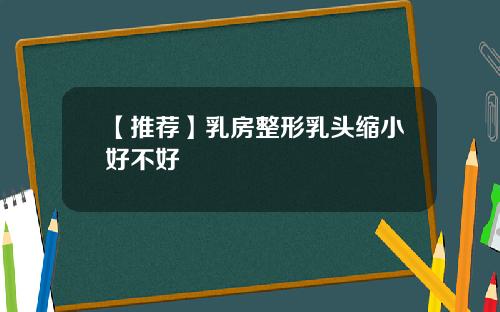 【推荐】乳房整形乳头缩小好不好