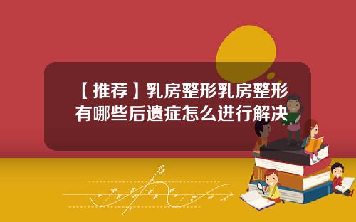 【推荐】乳房整形乳房整形有哪些后遗症怎么进行解决