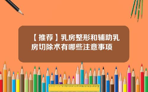 【推荐】乳房整形和辅助乳房切除术有哪些注意事项