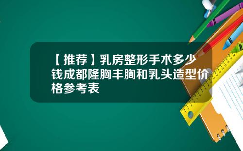 【推荐】乳房整形手术多少钱成都隆胸丰胸和乳头造型价格参考表