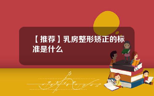 【推荐】乳房整形矫正的标准是什么