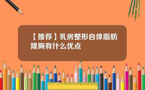 【推荐】乳房整形自体脂肪隆胸有什么优点