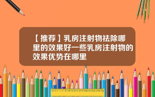 【推荐】乳房注射物祛除哪里的效果好一些乳房注射物的效果优势在哪里