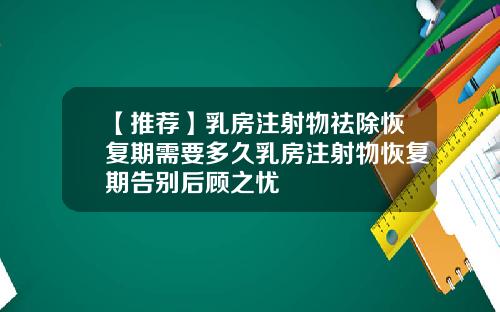 【推荐】乳房注射物祛除恢复期需要多久乳房注射物恢复期告别后顾之忧