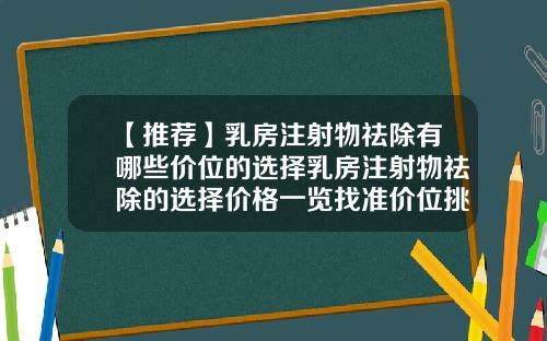 【推荐】乳房注射物祛除有哪些价位的选择乳房注射物祛除的选择价格一览找准价位挑选更划算的方式