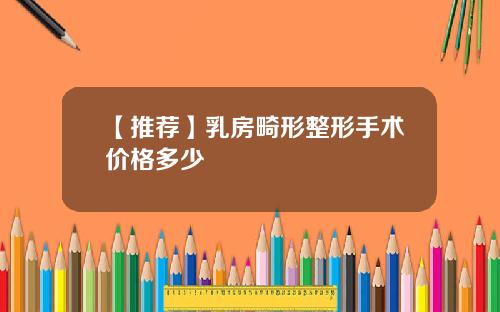 【推荐】乳房畸形整形手术价格多少