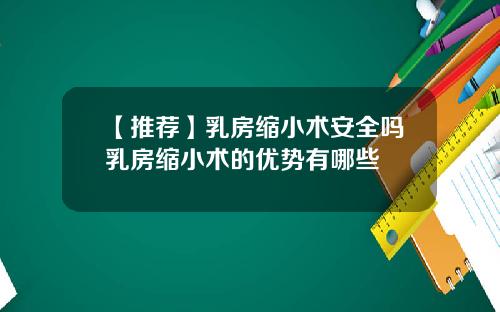 【推荐】乳房缩小术安全吗乳房缩小术的优势有哪些