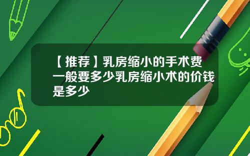 【推荐】乳房缩小的手术费一般要多少乳房缩小术的价钱是多少