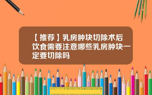 【推荐】乳房肿块切除术后饮食需要注意哪些乳房肿块一定要切除吗