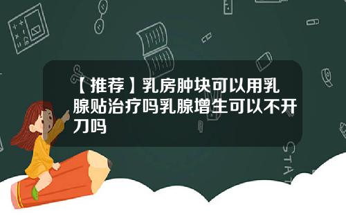 【推荐】乳房肿块可以用乳腺贴治疗吗乳腺增生可以不开刀吗