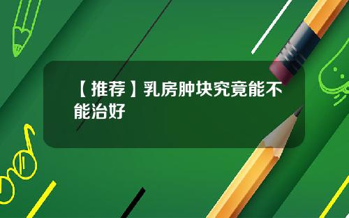 【推荐】乳房肿块究竟能不能治好