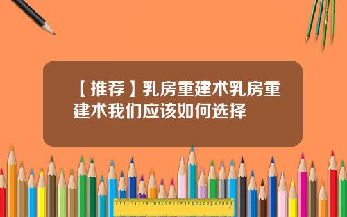 【推荐】乳房重建术乳房重建术我们应该如何选择