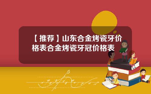 【推荐】山东合金烤瓷牙价格表合金烤瓷牙冠价格表