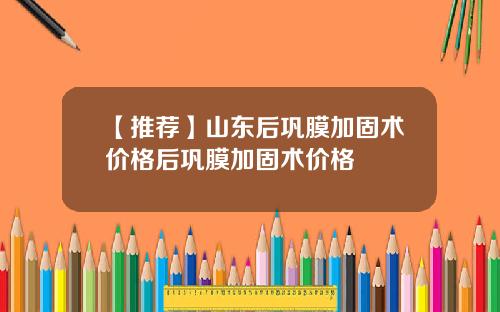 【推荐】山东后巩膜加固术价格后巩膜加固术价格