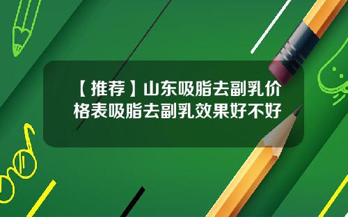 【推荐】山东吸脂去副乳价格表吸脂去副乳效果好不好