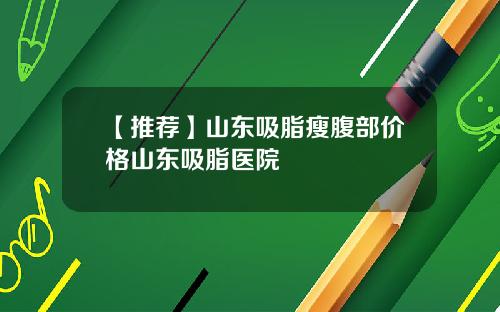 【推荐】山东吸脂瘦腹部价格山东吸脂医院