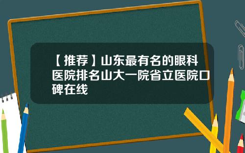 【推荐】山东最有名的眼科医院排名山大一院省立医院口碑在线