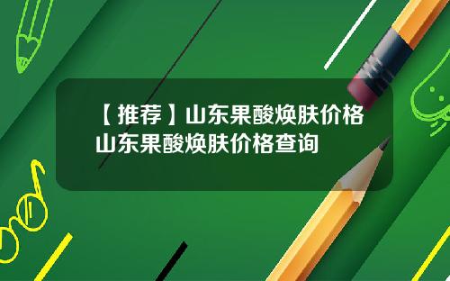 【推荐】山东果酸焕肤价格山东果酸焕肤价格查询