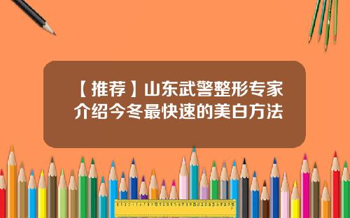 【推荐】山东武警整形专家介绍今冬最快速的美白方法