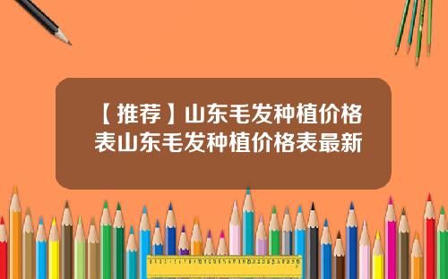 【推荐】山东毛发种植价格表山东毛发种植价格表最新