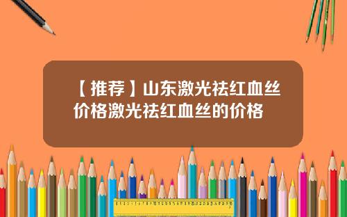 【推荐】山东激光祛红血丝价格激光祛红血丝的价格