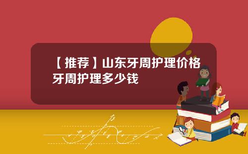 【推荐】山东牙周护理价格牙周护理多少钱