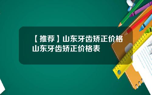 【推荐】山东牙齿矫正价格山东牙齿矫正价格表