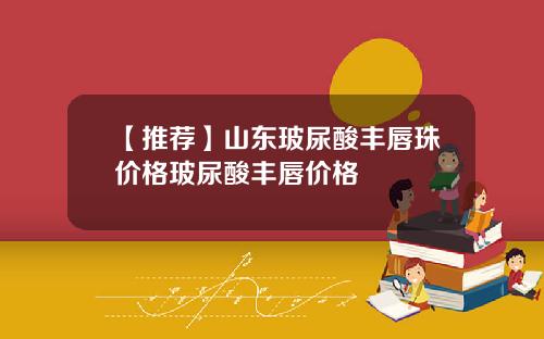 【推荐】山东玻尿酸丰唇珠价格玻尿酸丰唇价格