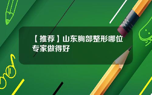 【推荐】山东胸部整形哪位专家做得好